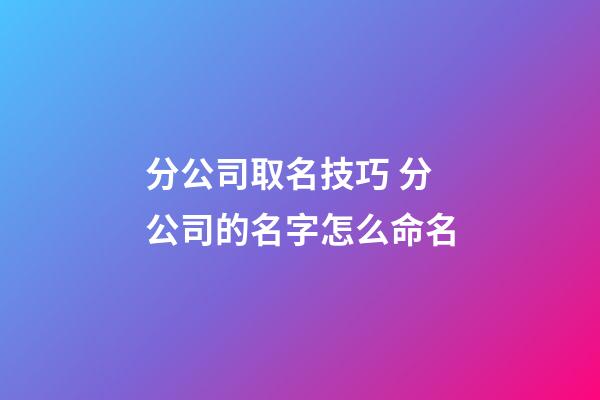 分公司取名技巧 分公司的名字怎么命名-第1张-公司起名-玄机派